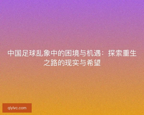 中国足球乱象中的困境与机遇：探索重生之路的现实与希望