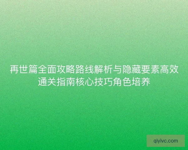 再世篇全面攻略路线解析与隐藏要素高效通关指南核心技巧角色培养