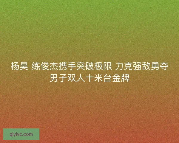 杨昊 练俊杰携手突破极限 力克强敌勇夺男子双人十米台金牌