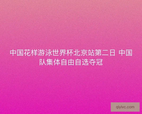 中国花样游泳世界杯北京站第二日 中国队集体自由自选夺冠