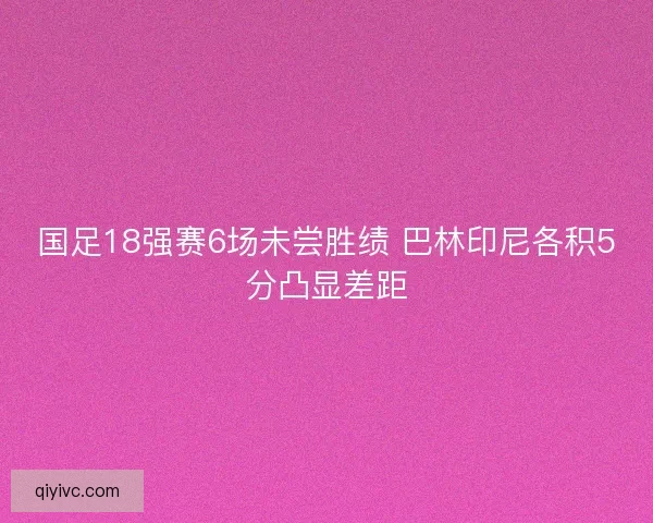 国足18强赛6场未尝胜绩 巴林印尼各积5分凸显差距