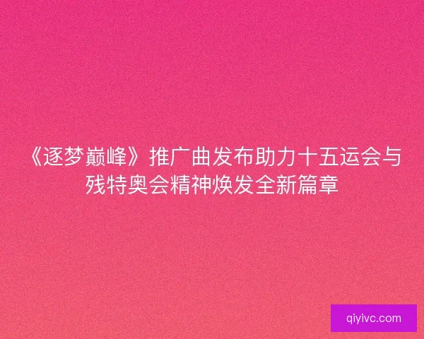 《逐梦巅峰》推广曲发布助力十五运会与残特奥会精神焕发全新篇章 《逐梦巅峰》推广曲发布助力十五运会与残特奥会精神焕发全新篇章